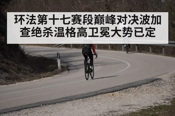 环法第十七赛段巅峰对决波加查绝杀温格高卫冕大势已定