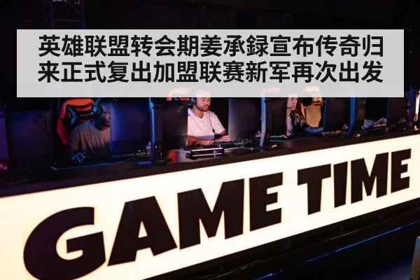 英雄联盟转会期姜承録宣布传奇归来正式复出加盟联赛新军再次出发