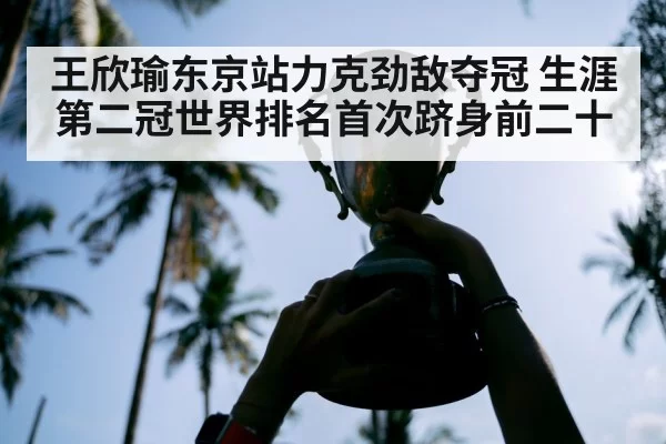 王欣瑜东京站力克劲敌夺冠 生涯第二冠世界排名首次跻身前二十