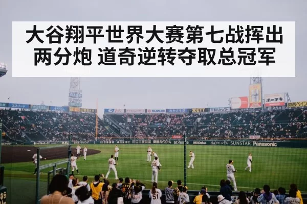 大谷翔平世界大赛第七战挥出两分炮 道奇逆转夺取总冠军
