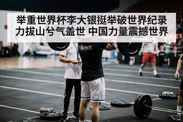 举重世界杯李大银挺举破世界纪录 力拔山兮气盖世 中国力量震撼世界