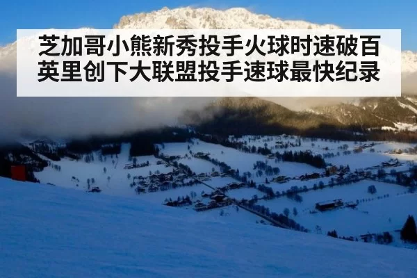 芝加哥小熊新秀投手火球时速破百英里创下大联盟投手速球最快纪录