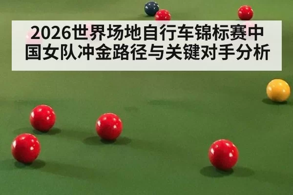 2026世界场地自行车锦标赛中国女队冲金路径与关键对手分析