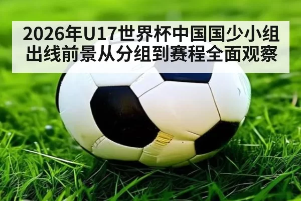 2026年U17世界杯中国国少小组出线前景从分组到赛程全面观察