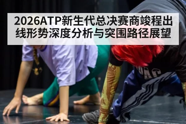 2026ATP新生代总决赛商竣程出线形势深度分析与突围路径展望